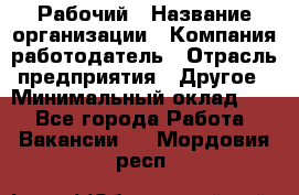 Рабочий › Название организации ­ Компания-работодатель › Отрасль предприятия ­ Другое › Минимальный оклад ­ 1 - Все города Работа » Вакансии   . Мордовия респ.